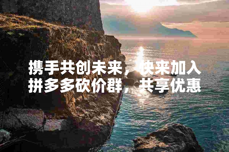 携手共创未来，快来加入拼多多砍价群，共享优惠盛宴！