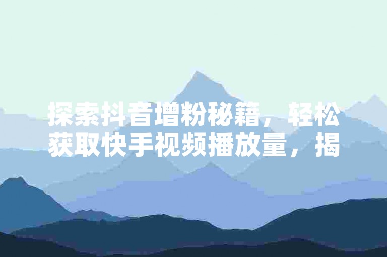 探索抖音增粉秘籍，轻松获取快手视频播放量，揭秘如何迅速积累到1000粉丝。