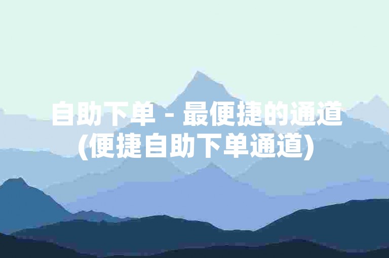 自助下单 - 最便捷的通道(便捷自助下单通道)