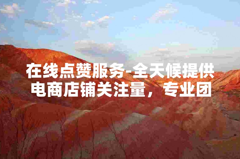 在线点赞服务-全天候提供电商店铺关注量，专业团队随时待命。