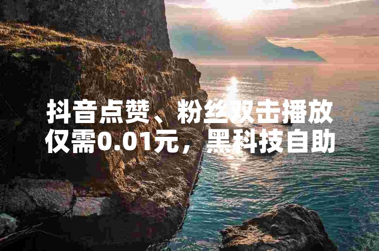 抖音点赞、粉丝双击播放仅需0.01元，黑科技自助下单商城，极速到账，ks业务在线下单，大地马山房产活动微利也疯狂！