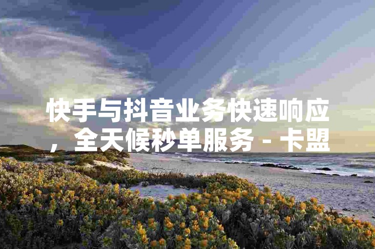 快手与抖音业务快速响应，全天候秒单服务 - 卡盟平台稳定可靠 - 全网领先的价格优势，为您带来前所未有的下单体验。