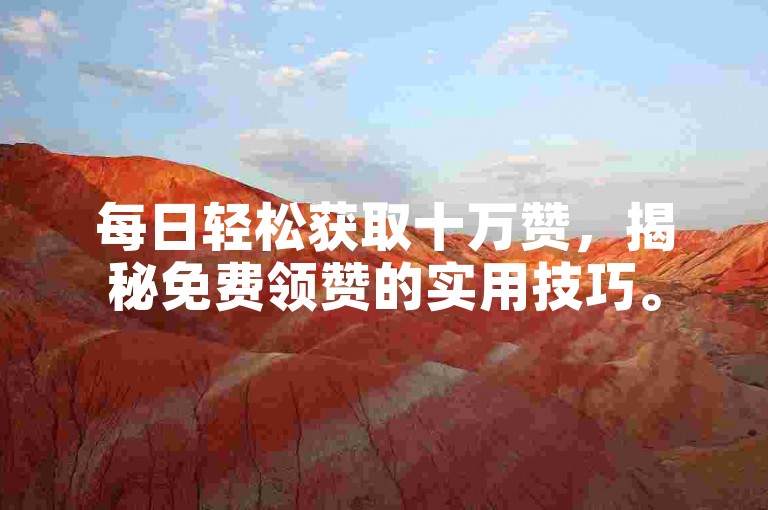 每日轻松获取十万赞，揭秘免费领赞的实用技巧。