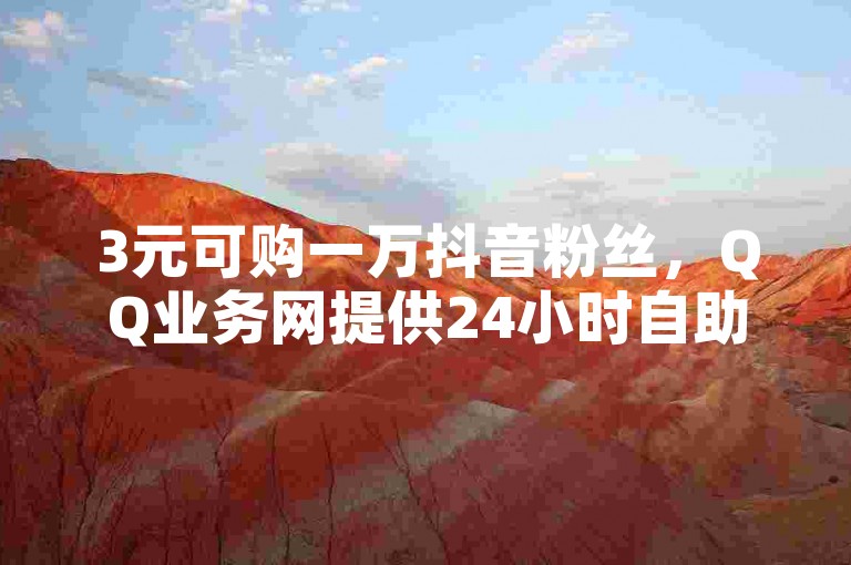 3元可购一万抖音粉丝，QQ业务网提供24小时自助免费下单服务，并有免费VIP领取活动。