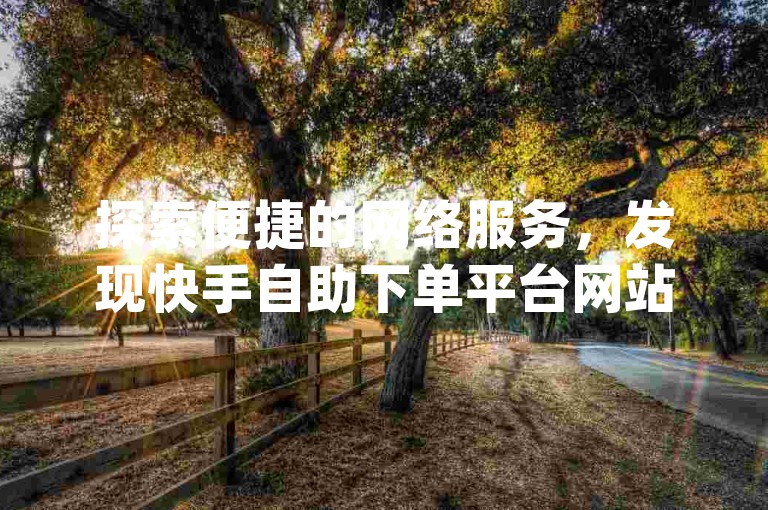 探索便捷的网络服务，发现快手自助下单平台网站浙江，提供一站式的dy赞自助下单体验。