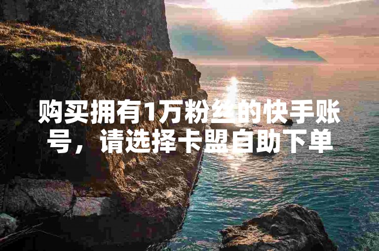 购买拥有1万粉丝的快手账号，请选择卡盟自助下单平台。