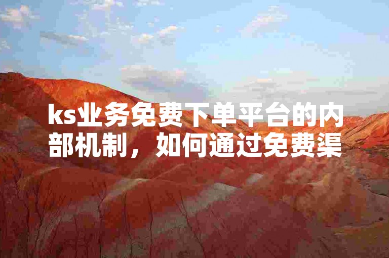 ks业务免费下单平台的内部机制，如何通过免费渠道高效提升ks业务量！2025必备知识。