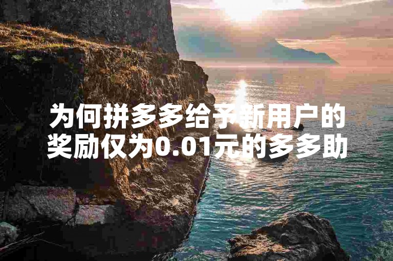 为何拼多多给予新用户的奖励仅为0.01元的多多助力新人号？