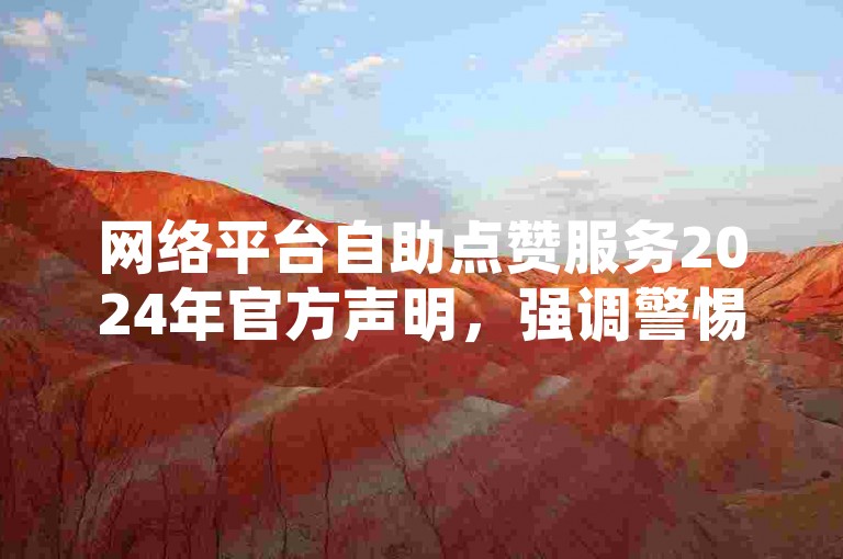 网络平台自助点赞服务2024年官方声明，强调警惕虚假信息传播。