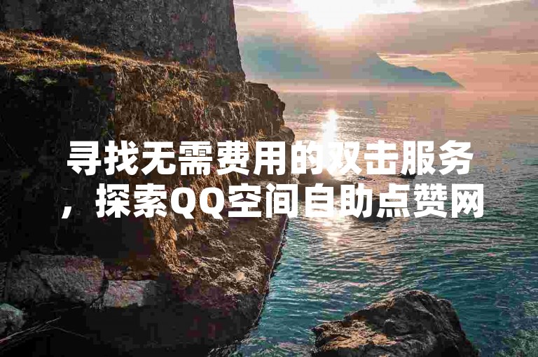 寻找无需费用的双击服务，探索QQ空间自助点赞网站，以及如何快速增加至1000名粉丝，还有B站业务下单平台的信息。