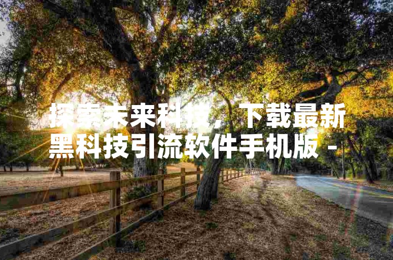 探索未来科技，下载最新黑科技引流软件手机版 - 全天候自助下单平台。