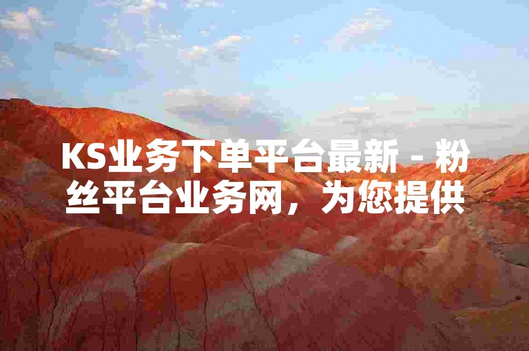 KS业务下单平台最新 - 粉丝平台业务网，为您提供最便捷的社交媒体增长服务。