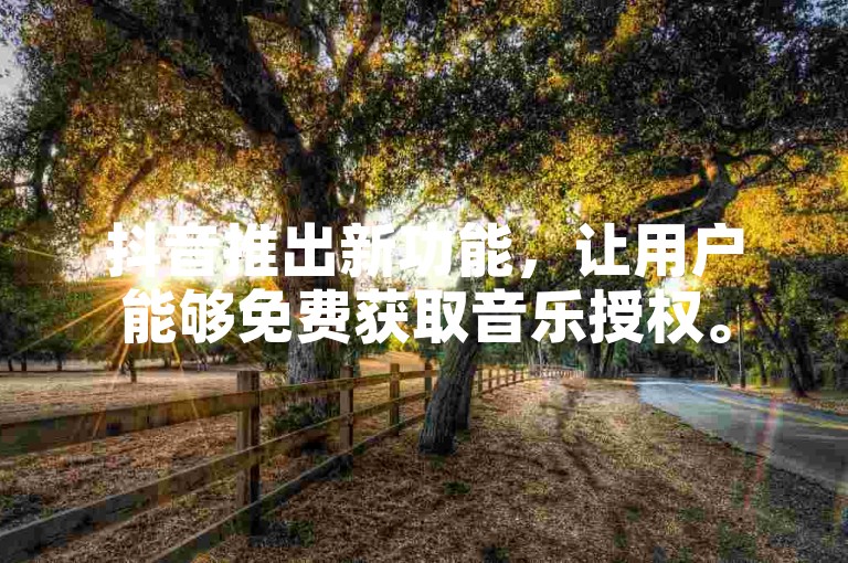 抖音推出新功能，让用户能够免费获取音乐授权。