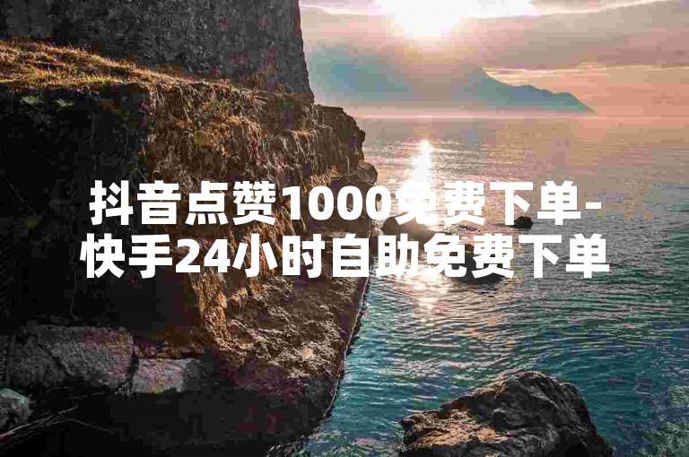 抖音点赞1000免费下单-快手24小时自助免费下单软件