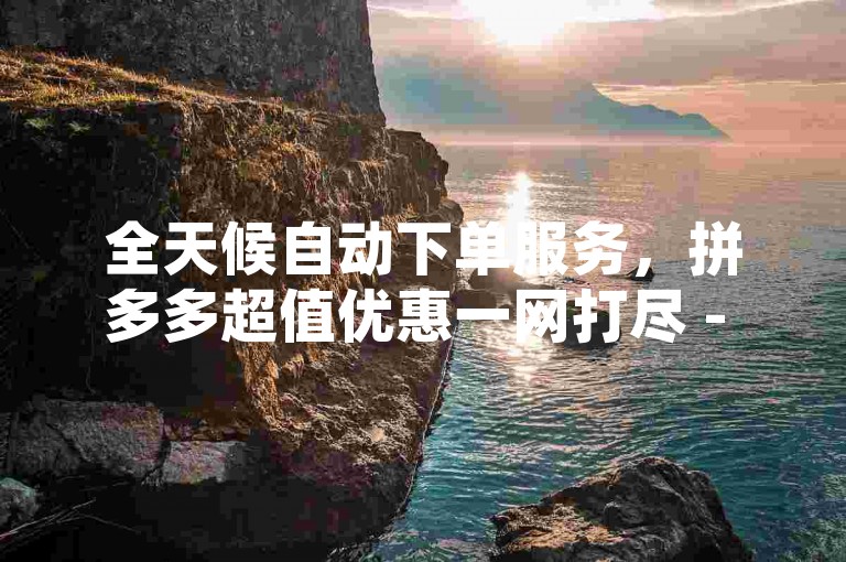 全天候自动下单服务，拼多多超值优惠一网打尽 - 快手抖音业务特惠平台 - 揭秘24小时不间断的低价抖音服务！
