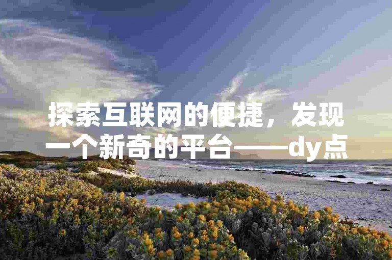探索互联网的便捷，发现一个新奇的平台——dy点赞自助下单平台，它能让你的快手视频免费获得500至1000次的浏览量提升。