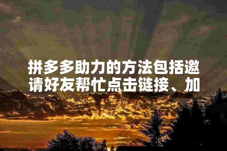 拼多多助力的方法包括邀请好友帮忙点击链接、加入互助群互相助力以及使用平台提供的助力工具。