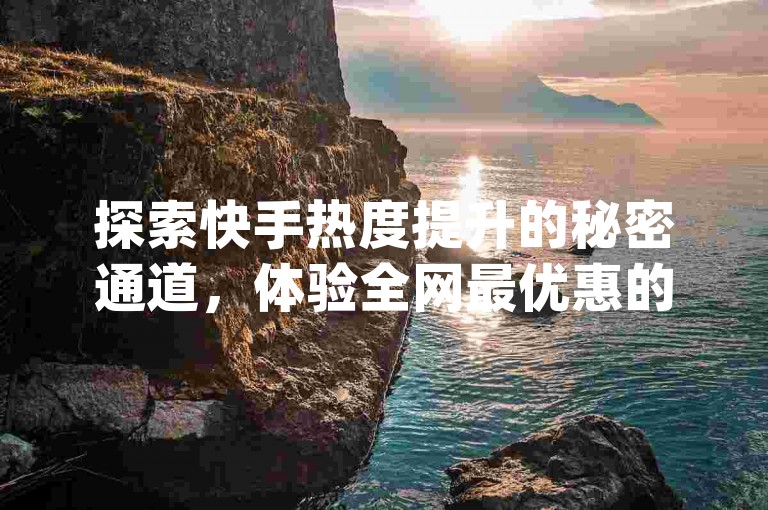 探索快手热度提升的秘密通道，体验全网最优惠的下单服务——qq24小时秒单业务网与闲鱼24小时自助商城携手，为您带来前所未有的便捷与惊喜！
