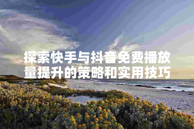 探索快手与抖音免费播放量提升的策略和实用技巧，助你内容获得更多曝光。