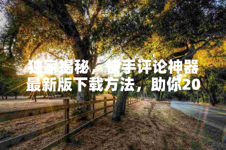 独家揭秘，快手评论神器最新版下载方法，助你2025年轻松提升视频评论质量！