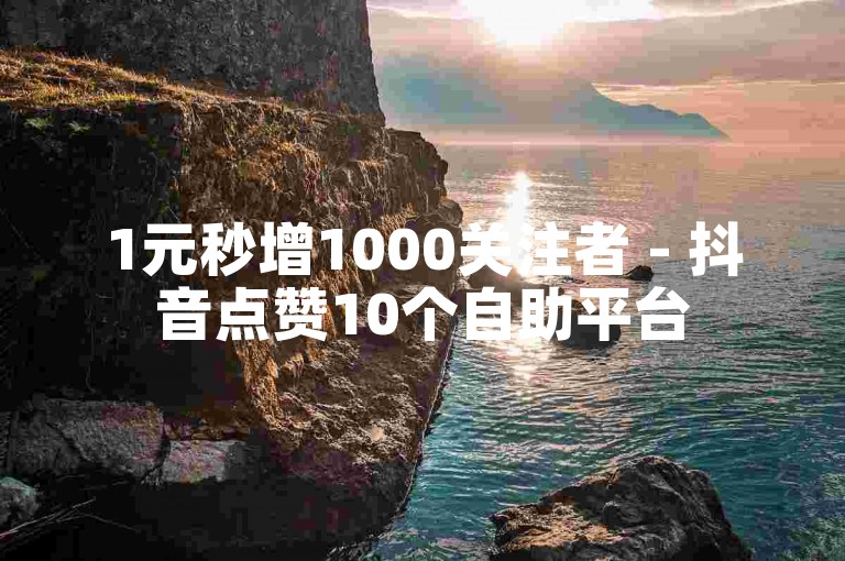 1元秒增1000关注者 - 抖音点赞10个自助平台