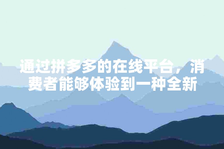 通过拼多多的在线平台，消费者能够体验到一种全新的购物模式，该模式正逐渐成为推动电子商务发展的重要力量。