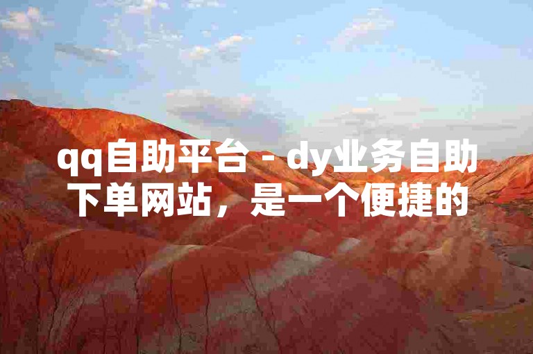 qq自助平台 - dy业务自助下单网站，是一个便捷的在线服务平台。