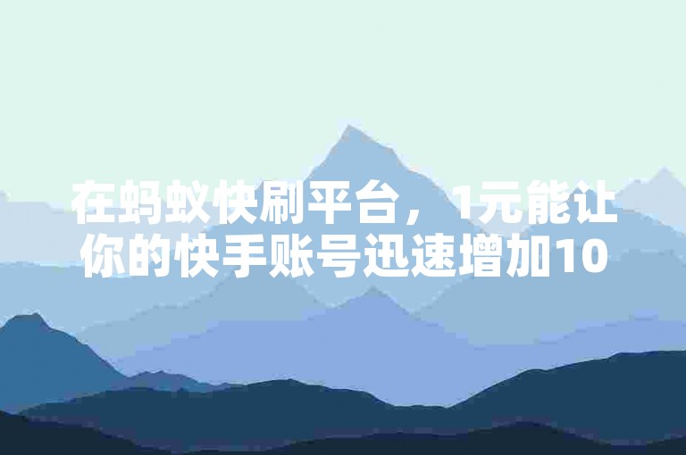 在蚂蚁快刷平台，1元能让你的快手账号迅速增加100个粉丝。