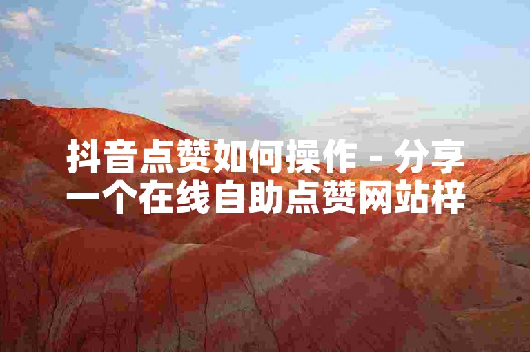 抖音点赞如何操作 - 分享一个在线自助点赞网站梓豪