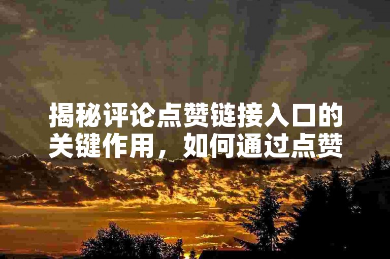 揭秘评论点赞链接入口的关键作用，如何通过点赞链接提升页面流量，成为2025年必备技能！
