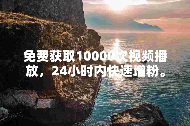 免费获取10000次视频播放，24小时内快速增粉。