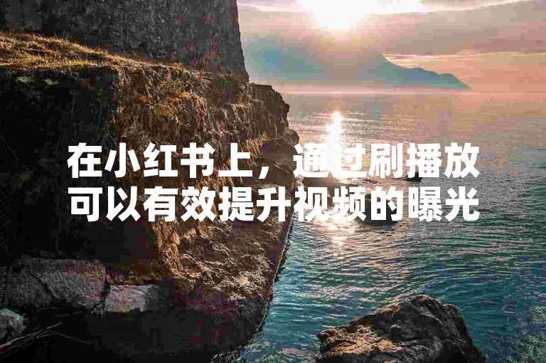 在小红书上，通过刷播放可以有效提升视频的曝光度和受欢迎程度。