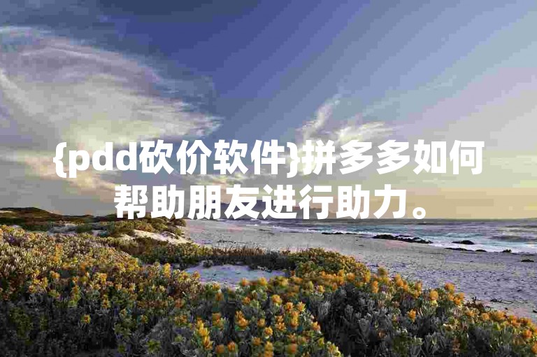 {pdd砍价软件}拼多多如何帮助朋友进行助力。