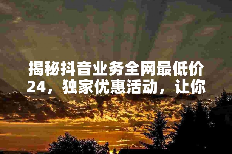 揭秘抖音业务全网最低价24，独家优惠活动，让你享受前所未有的折扣！