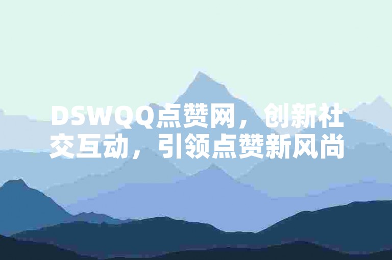 DSWQQ点赞网，创新社交互动，引领点赞新风尚。