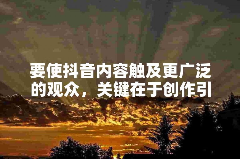 要使抖音内容触及更广泛的观众，关键在于创作引人入胜且具有分享价值的视频。