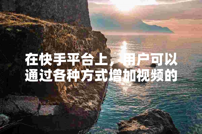 在快手平台上，用户可以通过各种方式增加视频的观看次数，但应避免使用非官方认可的刷量服务。