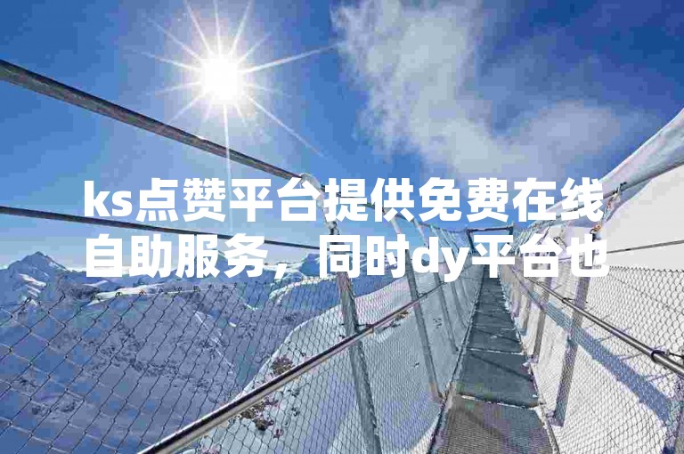 ks点赞平台提供免费在线自助服务，同时dy平台也推出低价评论自助下单业务。