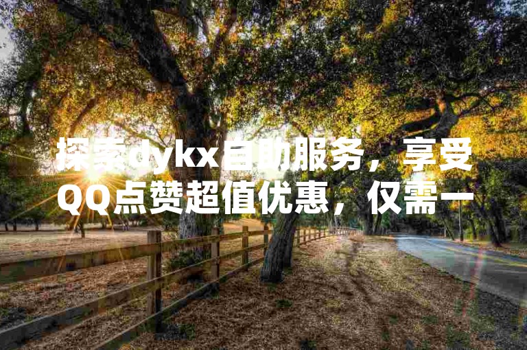 探索dykx自助服务，享受QQ点赞超值优惠，仅需一毛钱即可获得一万点赞，同时提供全天候的抖音评论业务下单服务，更有免费点赞等你来领。