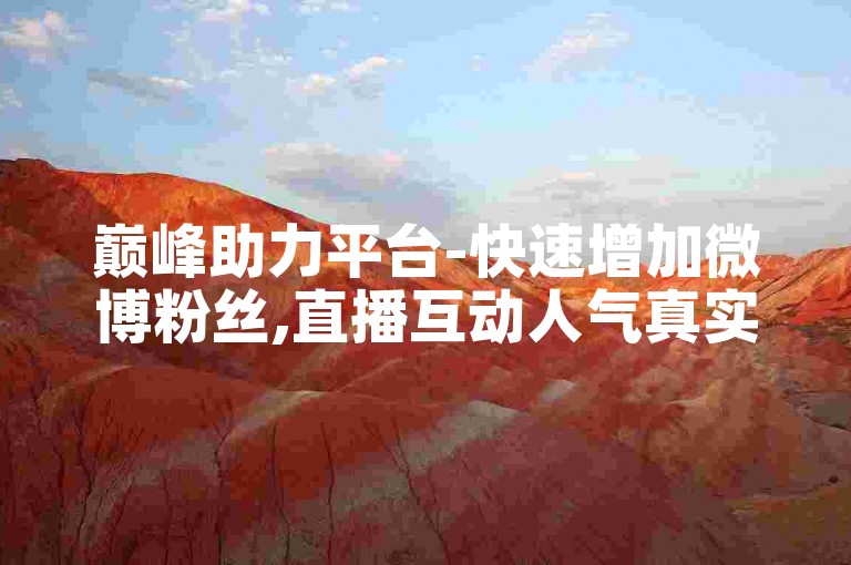 巅峰助力平台-快速增加微博粉丝,直播互动人气真实可靠