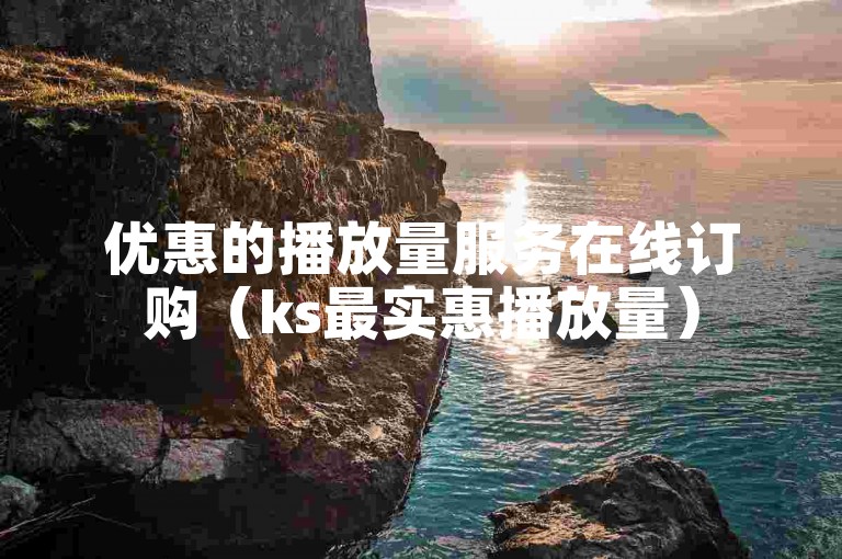 优惠的播放量服务在线订购（ks最实惠播放量）