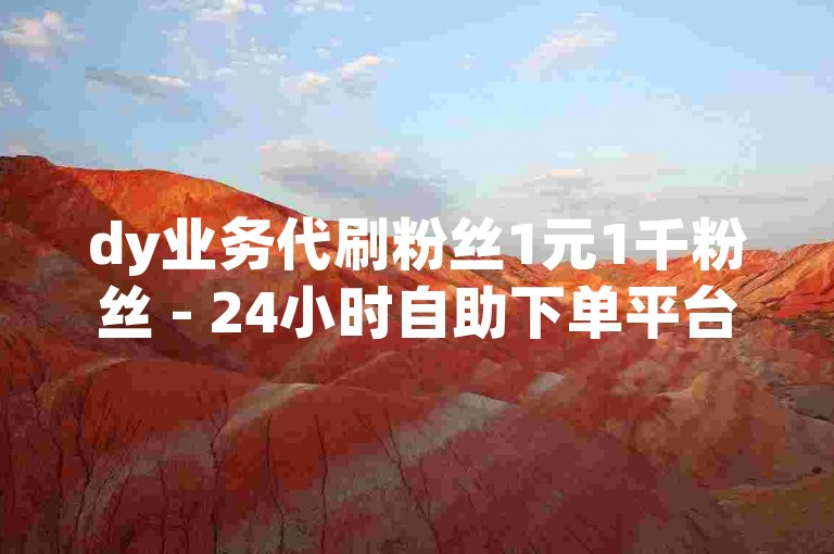dy业务代刷粉丝1元1千粉丝 - 24小时自助下单平台是指一种提供在线服务的平台，用户可以通过支付1元钱来获得1000个虚拟粉丝。