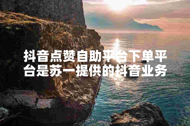 抖音点赞自助平台下单平台是苏一提供的抖音业务低价自助下单服务。