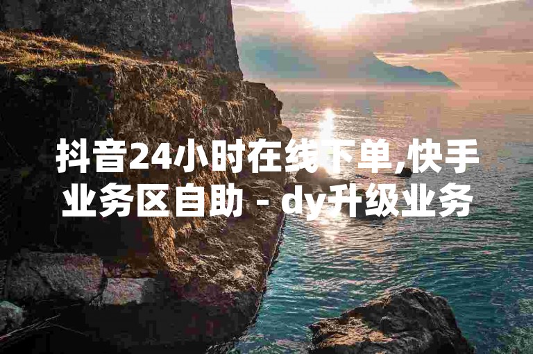 抖音24小时在线下单,快手业务区自助 - dy升级业务下单网站 - 快手双击平台ks下单-稳定