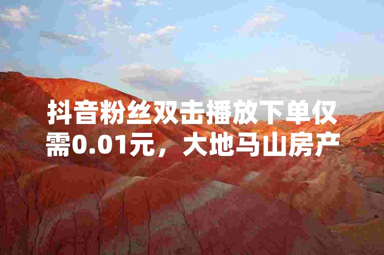 抖音粉丝双击播放下单仅需0.01元，大地马山房产活动火热进行中，快手下单平台 - dy24h自助下单商城 - dy24h自助下单商城最新爆料来袭。