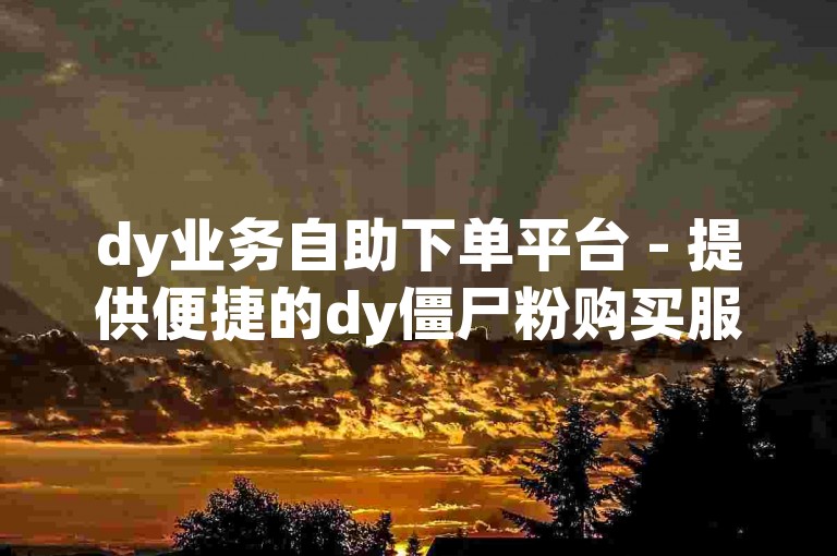 dy业务自助下单平台 - 提供便捷的dy僵尸粉购买服务。