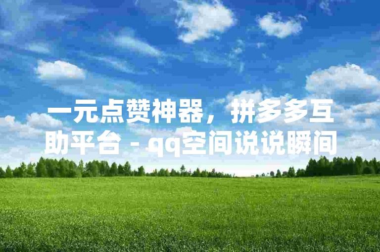 一元点赞神器，拼多多互助平台 - qq空间说说瞬间获赞50个 - 快币充值快速到账享75折优惠