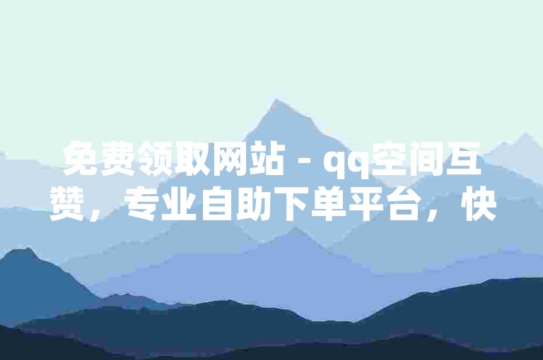 免费领取网站 - qq空间互赞，专业自助下单平台，快手号免费送账号1万粉丝，qq空间动态说说点赞免费。