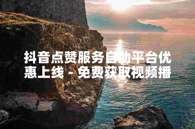 抖音点赞服务自助平台优惠上线 - 免费获取视频播放量提升服务
