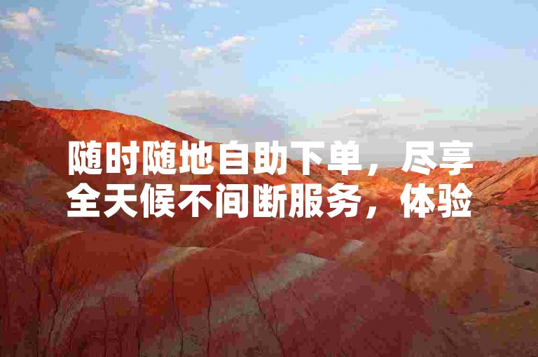 随时随地自助下单，尽享全天候不间断服务，体验全网最实惠价格！